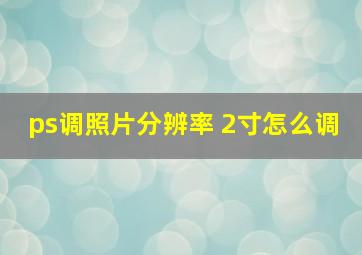 ps调照片分辨率 2寸怎么调